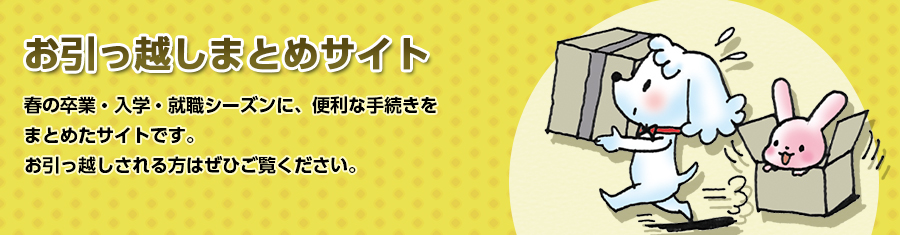 お引っ越しまとめサイト　春の卒業・入学・就職シーズンに、便利な手続きをまとめたサイトです。お引越しされる方はぜひご覧ください。